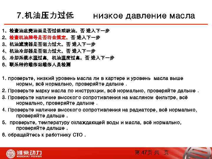 7. 机油压力过低 низкое давление масла 1、检查油底壳油面是否过低或缺油。否 进入下一步 2、检查机油牌号是否符合规定。否 进入下一步 3、机油滤清器是否阻力过大。否 进入下一步 4、机油冷却器是否阻力过大。否 进入下一步 5、冷却系统水温过高，机油温度过高。否