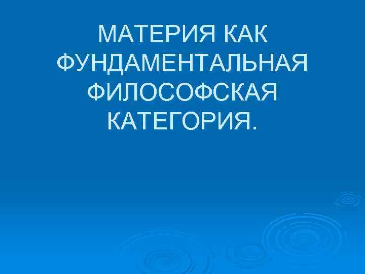 МАТЕРИЯ КАК ФУНДАМЕНТАЛЬНАЯ ФИЛОСОФСКАЯ КАТЕГОРИЯ. 