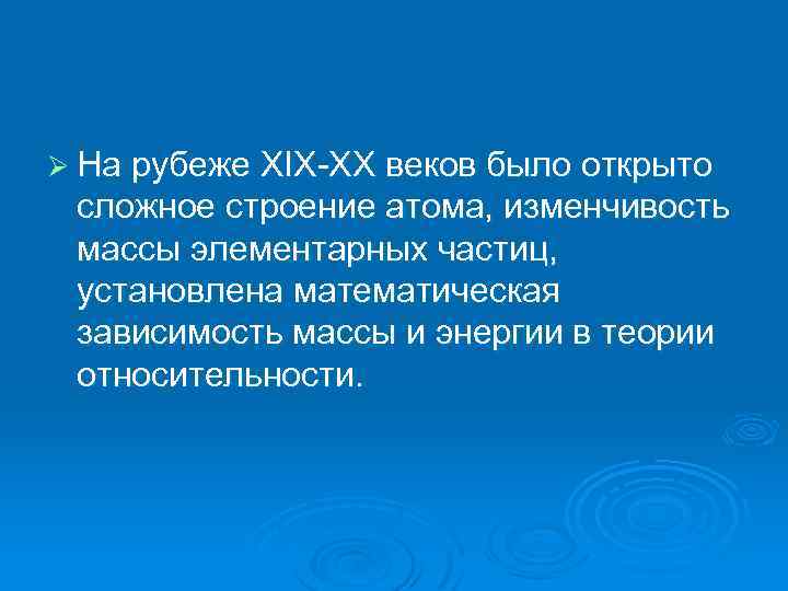 Ø На рубеже XIX-XX веков было открыто сложное строение атома, изменчивость массы элементарных частиц,