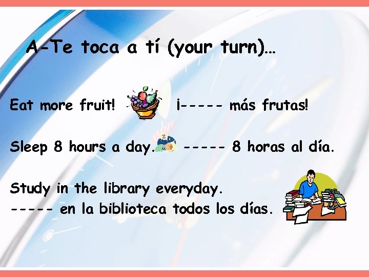 A-Te toca a tí (your turn)… Eat more fruit! Sleep 8 hours a day.