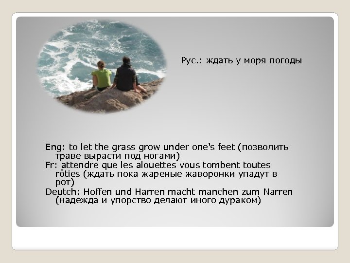 Рус. : ждать у моря погоды Eng: to let the grass grow under one's