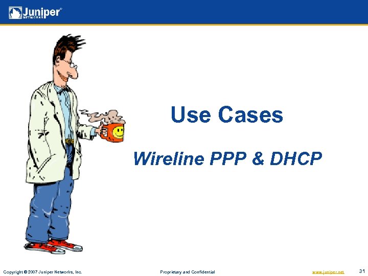 Use Cases Wireline PPP & DHCP Copyright © 2007 Juniper Networks, Inc. Proprietary and