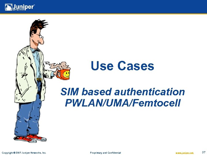 Use Cases SIM based authentication PWLAN/UMA/Femtocell Copyright © 2007 Juniper Networks, Inc. Proprietary and