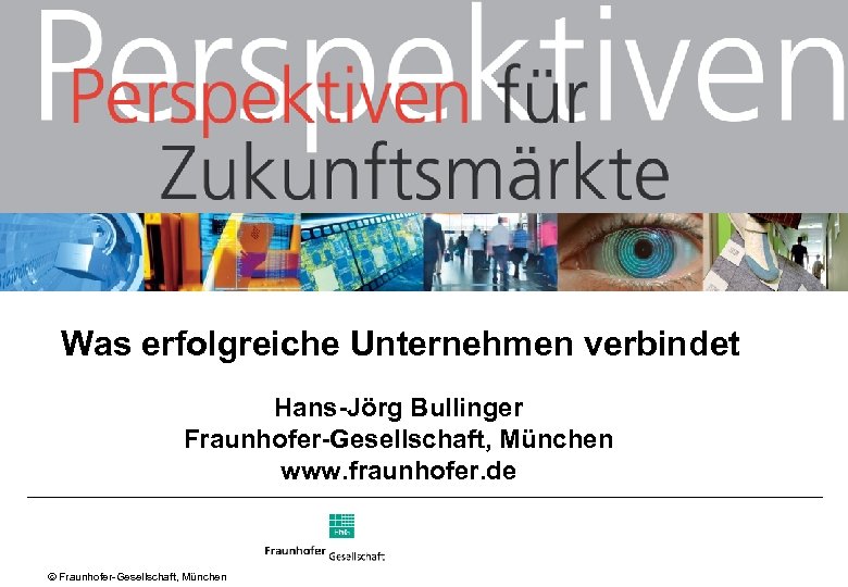 Was erfolgreiche Unternehmen verbindet Hans-Jörg Bullinger Fraunhofer-Gesellschaft, München www. fraunhofer. de Ó Fraunhofer Gesellschaft,