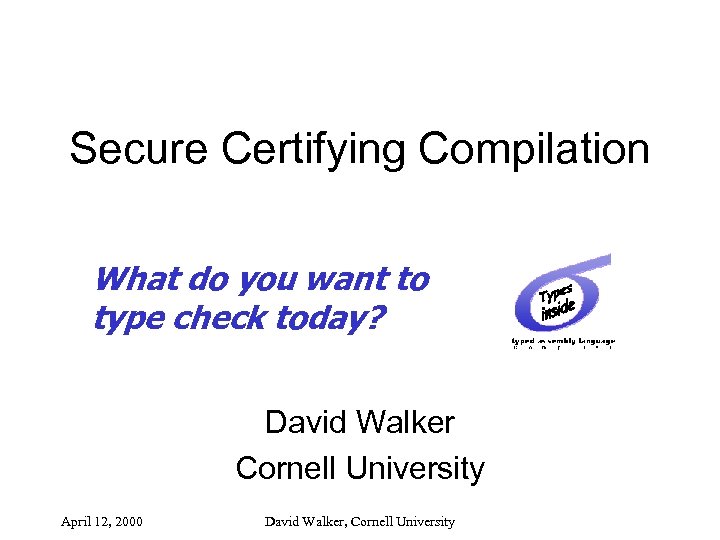Secure Certifying Compilation What do you want to type check today? David Walker Cornell