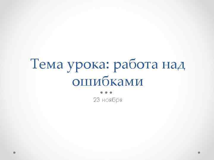 Тема урока: работа над ошибками 23 ноября 