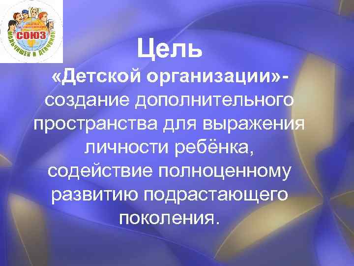 Цель «Детской организации» создание дополнительного пространства для выражения личности ребёнка, содействие полноценному развитию подрастающего