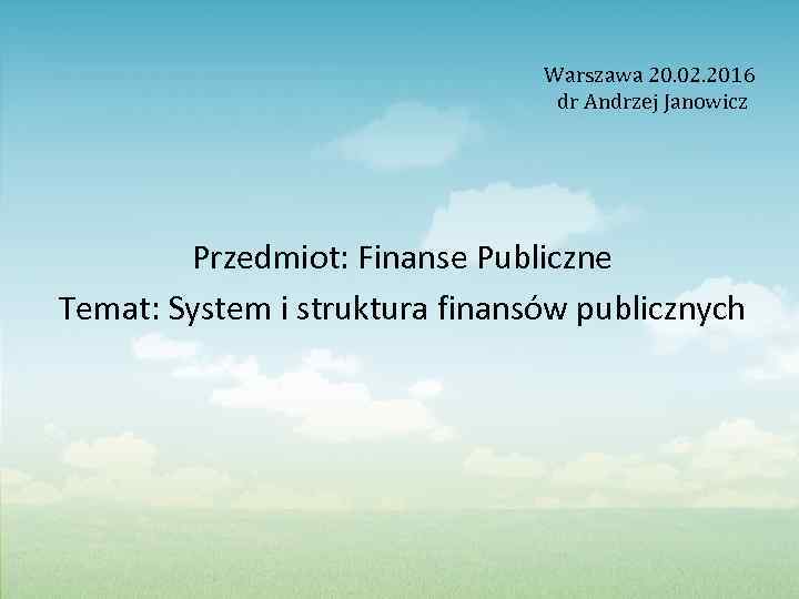 Warszawa 20. 02. 2016 dr Andrzej Janowicz Przedmiot: Finanse Publiczne Temat: System i struktura