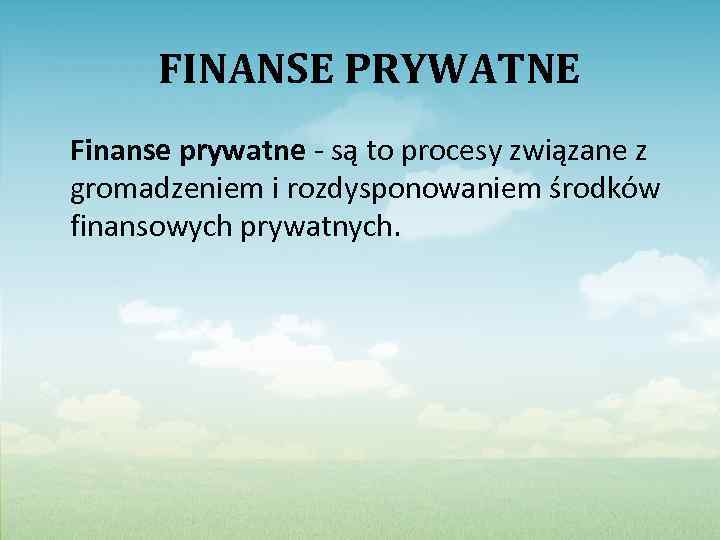 FINANSE PRYWATNE Finanse prywatne - są to procesy związane z gromadzeniem i rozdysponowaniem środków