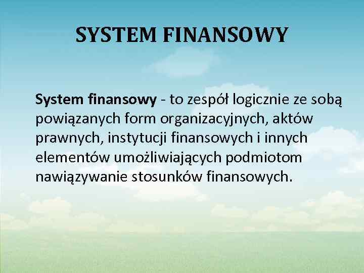 SYSTEM FINANSOWY System finansowy - to zespół logicznie ze sobą powiązanych form organizacyjnych, aktów