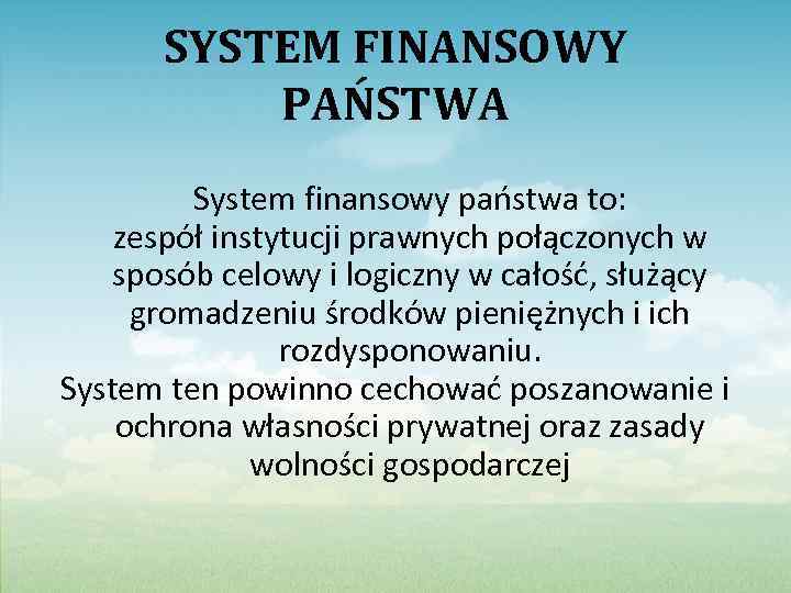 SYSTEM FINANSOWY PAŃSTWA System finansowy państwa to: zespół instytucji prawnych połączonych w sposób celowy