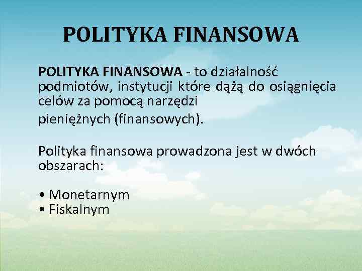 POLITYKA FINANSOWA - to działalność podmiotów, instytucji które dążą do osiągnięcia celów za pomocą