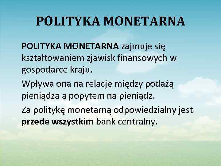 POLITYKA MONETARNA zajmuje się kształtowaniem zjawisk finansowych w gospodarce kraju. Wpływa ona na relacje