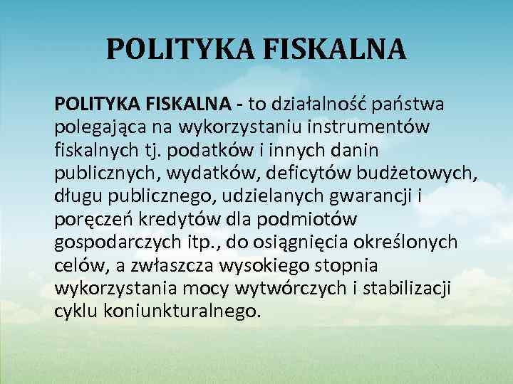 POLITYKA FISKALNA - to działalność państwa polegająca na wykorzystaniu instrumentów fiskalnych tj. podatków i