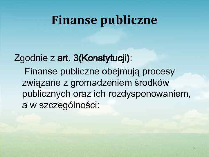 Finanse publiczne Zgodnie z art. 3(Konstytucji): Finanse publiczne obejmują procesy związane z gromadzeniem środków