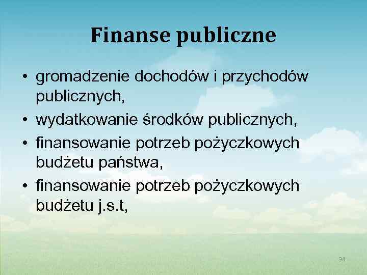 Finanse publiczne • gromadzenie dochodów i przychodów publicznych, • wydatkowanie środków publicznych, • finansowanie