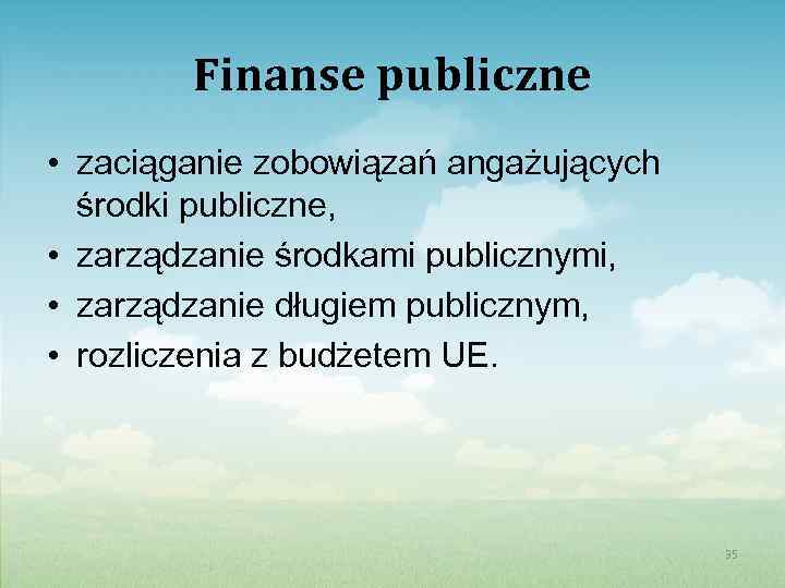 Finanse publiczne • zaciąganie zobowiązań angażujących środki publiczne, • zarządzanie środkami publicznymi, • zarządzanie