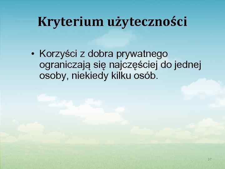 Kryterium użyteczności • Korzyści z dobra prywatnego ograniczają się najczęściej do jednej osoby, niekiedy