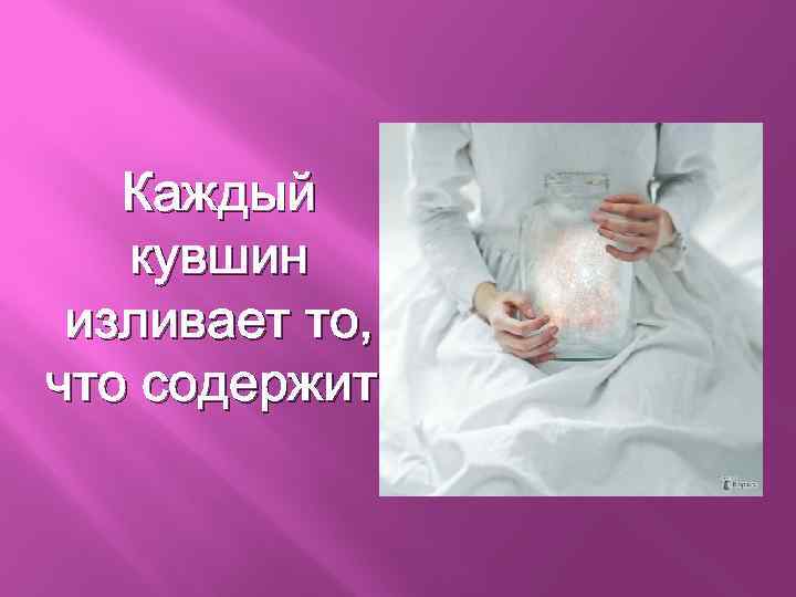 Каждый кувшин изливает то, что содержит. 