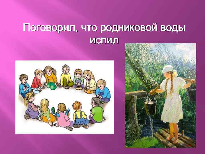 Поговорил, что родниковой воды испил 