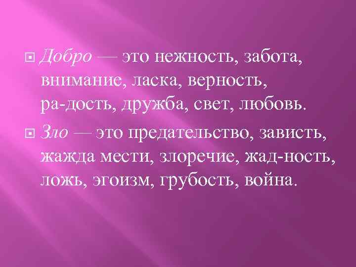 Добро — это нежность, забота, внимание, ласка, верность, ра дость, дружба, свет, любовь. Зло