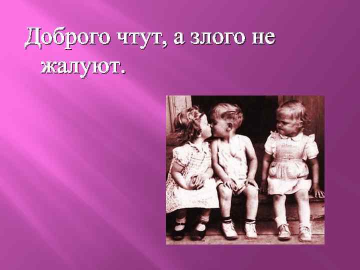 Доброго чтут, а злого не жалуют. 