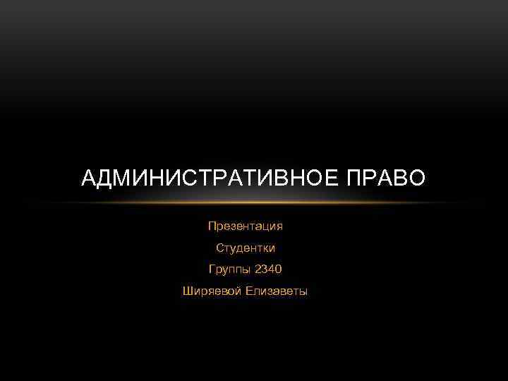 АДМИНИСТРАТИВНОЕ ПРАВО Презентация Студентки Группы 2340 Ширяевой Елизаветы 