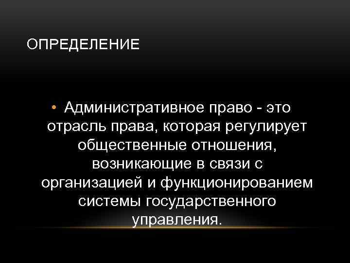 ОПРЕДЕЛЕНИЕ • Административное право - это отрасль права, которая регулирует общественные отношения, возникающие в