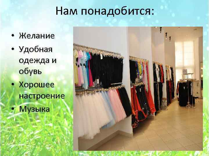 Нам понадобится: • Желание • Удобная одежда и обувь • Хорошее настроение • Музыка