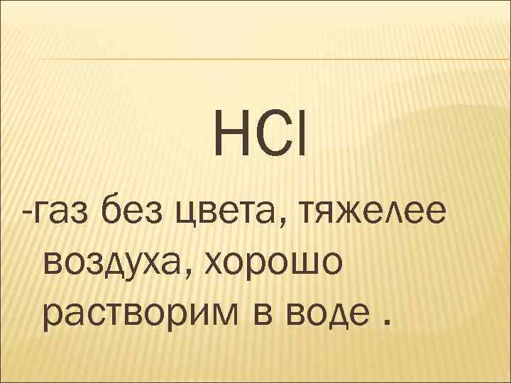 HCl -газ без цвета, тяжелее воздуха, хорошо растворим в воде. 