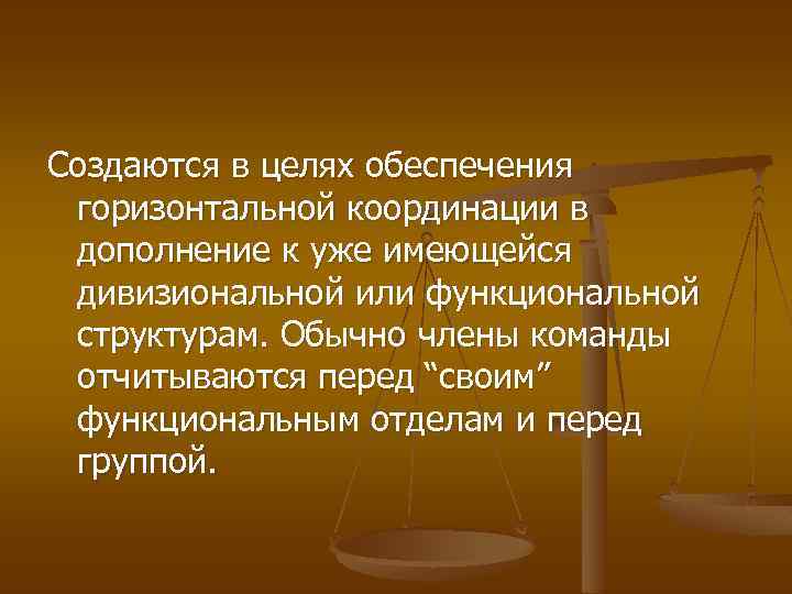 Создаются в целях обеспечения горизонтальной координации в дополнение к уже имеющейся дивизиональной или функциональной