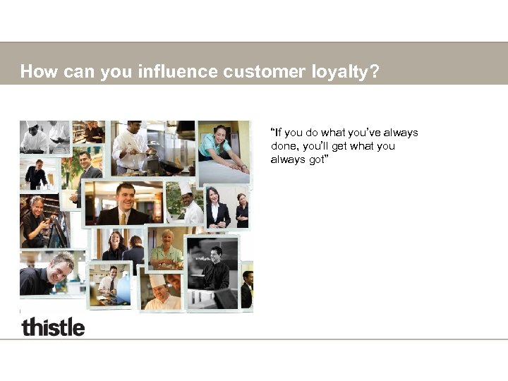 How can you influence customer loyalty? “If you do what you’ve always done, you’ll