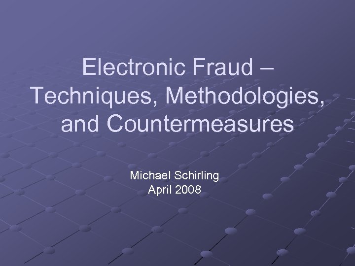 Electronic Fraud – Techniques, Methodologies, and Countermeasures Michael Schirling April 2008 