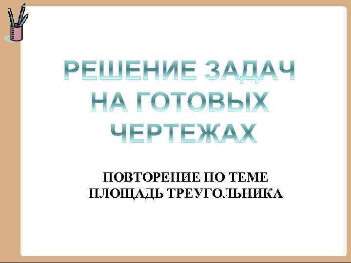 ПОВТОРЕНИЕ ПО ТЕМЕ ПЛОЩАДЬ ТРЕУГОЛЬНИКА 