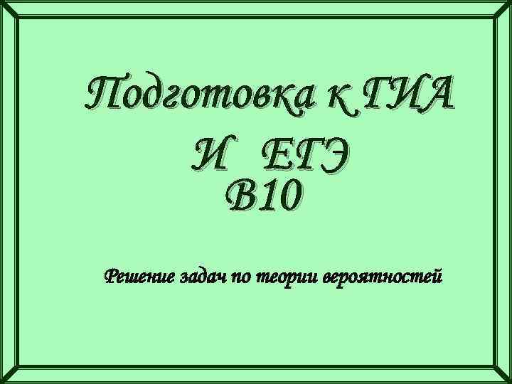 Подготовка к ГИА И ЕГЭ В 10 Решение задач по теории вероятностей 