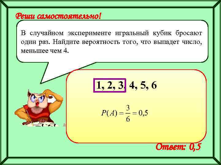 Реши самостоятельно! В случайном эксперименте игральный кубик бросают один раз. Найдите вероятность того, что