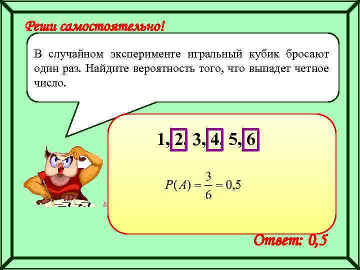 Реши самостоятельно! В случайном эксперименте игральный кубик бросают один раз. Найдите вероятность того, что