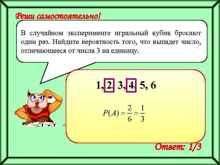 Реши самостоятельно! В случайном эксперименте игральный кубик бросают один раз. Найдите вероятность того, что