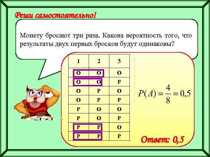 Реши самостоятельно! Монету бросают три раза. Какова вероятность того, что результаты двух первых бросков