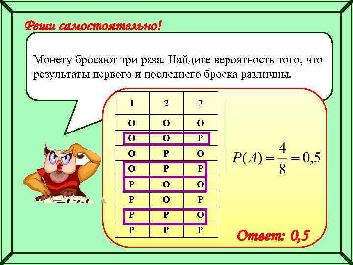 Реши самостоятельно! Монету бросают три раза. Найдите вероятность того, что результаты первого и последнего