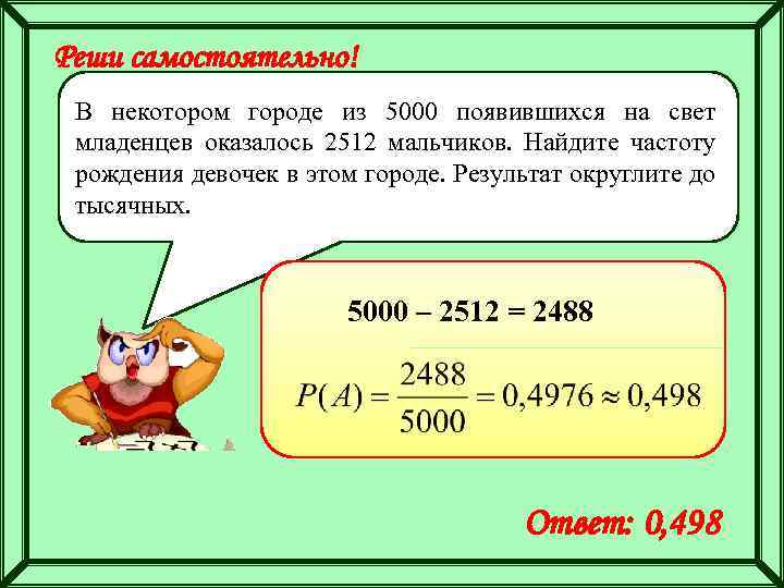 Реши самостоятельно! В некотором городе из 5000 появившихся на свет младенцев оказалось 2512 мальчиков.