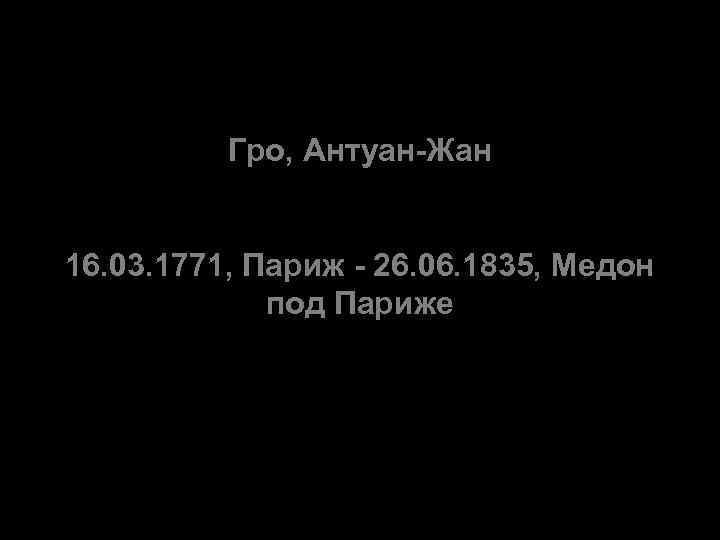 Гро, Антуан-Жан 16. 03. 1771, Париж - 26. 06. 1835, Медон под Париже 
