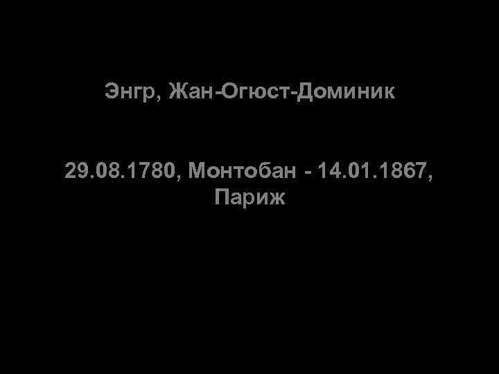 Энгр, Жан-Огюст-Доминик 29. 08. 1780, Монтобан - 14. 01. 1867, Париж 