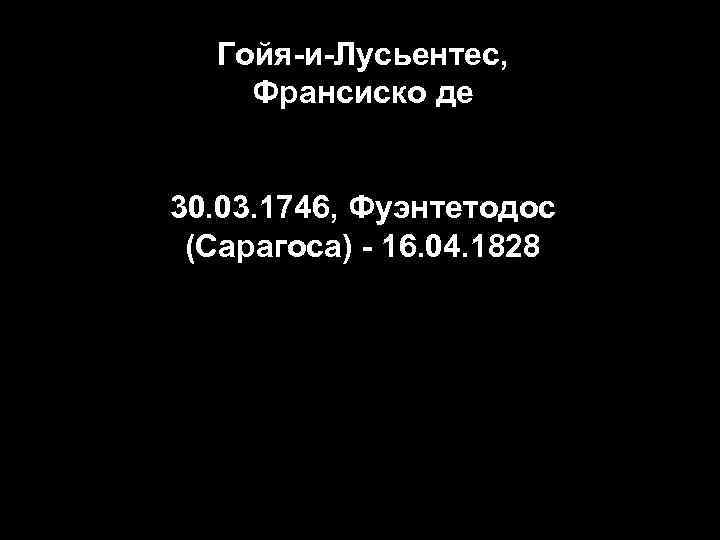 Гойя-и-Лусьентес, Франсиско де 30. 03. 1746, Фуэнтетодос (Сарагоса) - 16. 04. 1828 