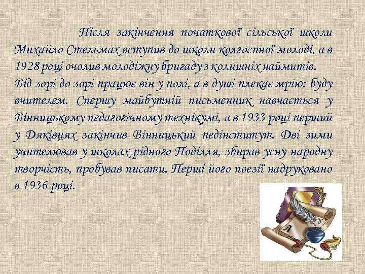 Після закінчення початкової сільської школи Михайло Стельмах вступив до школи колгоспної молоді, а в