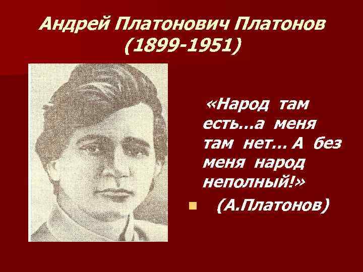 Андрей Платонович Платонов (1899 -1951) «Народ там есть…а меня там нет… А без меня