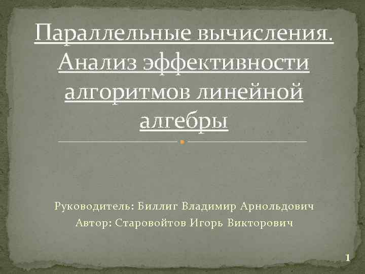 Параллельные вычисления. Анализ эффективности алгоритмов линейной алгебры Руководитель: Биллиг Владимир Арнольдович Автор: Старовойтов Игорь