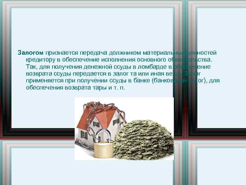 Залогом признается передача должником материальных ценностей кредитору в обеспечение исполнения основного обязательства. Так, для