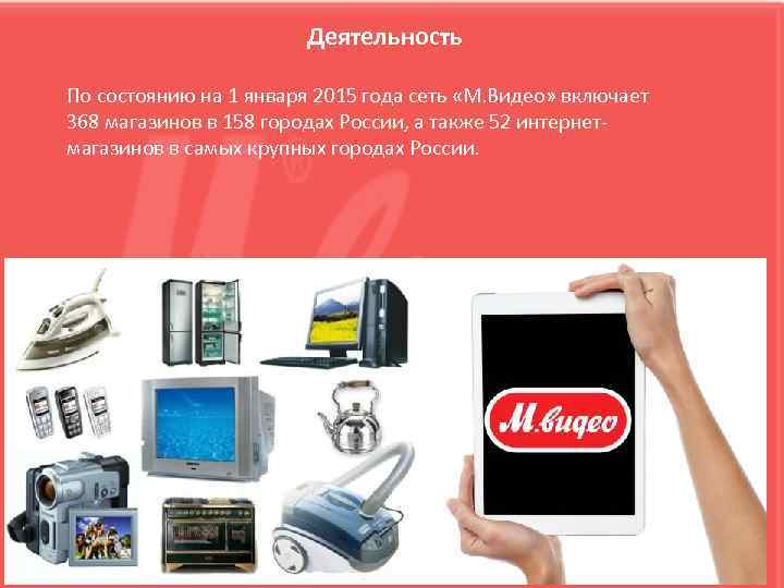 Деятельность По состоянию на 1 января 2015 года сеть «М. Видео» включает 368 магазинов