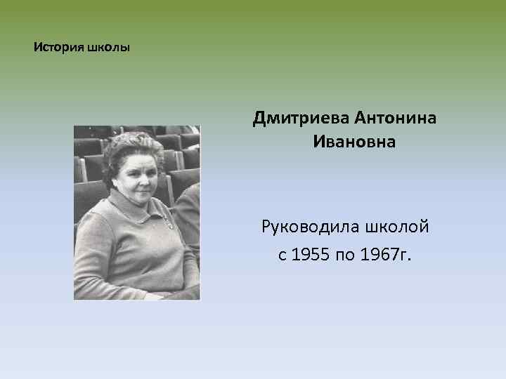 История школы Дмитриева Антонина Ивановна Руководила школой с 1955 по 1967 г. 